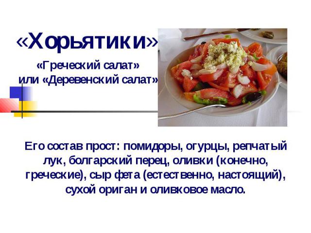 «Хорьятики» «Греческий салат» или «Деревенский салат» Его состав прост: помидоры, огурцы, репчатый лук, болгарский перец, оливки (конечно, греческие), сыр фета (естественно, настоящий), сухой ориган и оливковое масло.
