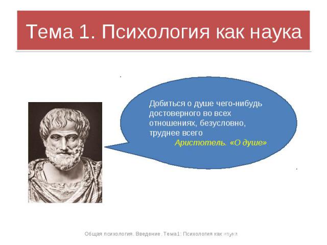 Тема 1. Психология как наука Добиться о душе чего-нибудь достоверного во всех отношениях, безусловно, труднее всегоАристотель. «О душе»