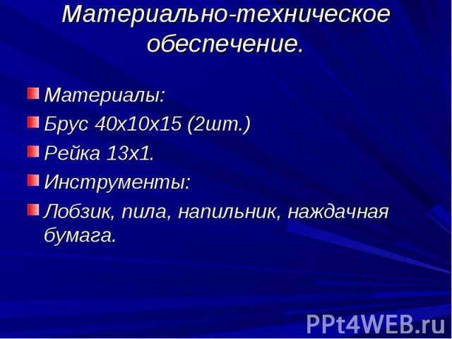 Материально-техническое обеспечение.Материалы:Брус 40х10х15 (2шт.)Рейка 13х1.Инструменты:Лобзик, пила, напильник, наждачная бумага.