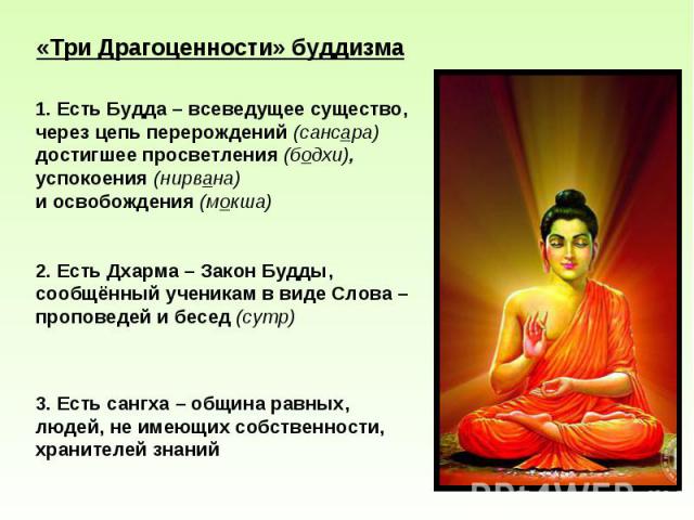 «Три Драгоценности» буддизма 1. Есть Будда – всеведущее существо, через цепь перерождений (сансара) достигшее просветления (бодхи), успокоения (нирвана) и освобождения (мокша) 2. Есть Дхарма – Закон Будды, сообщённый ученикам в виде Слова – проповед…