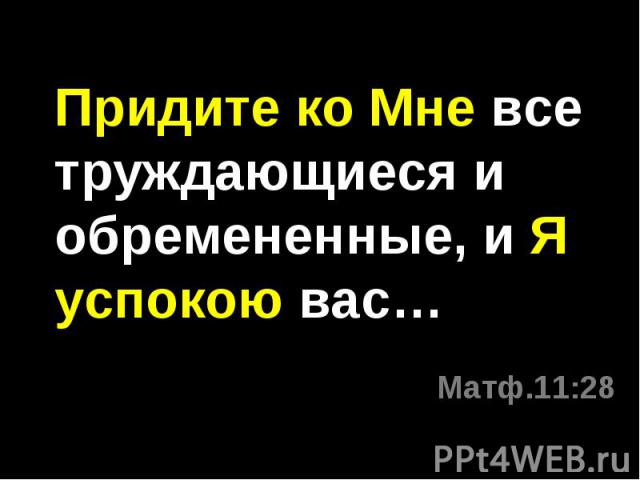 Придите ко Мне все труждающиеся и обремененные, и Я успокою вас… Матф.11:28