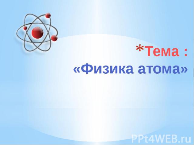 Тема :«Физика атома»