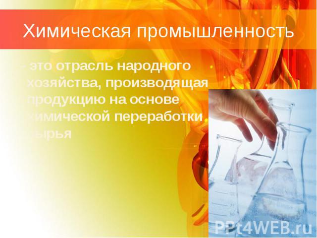 Химическая промышленность - это отрасль народного хозяйства, производящая продукцию на основе химической переработки сырья