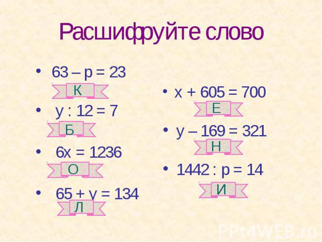 Расшифруйте слово 63 – р = 23 у : 12 = 7 6х = 1236 65 + у = 134 х + 605 = 700 у – 169 = 321 1442 : р = 14