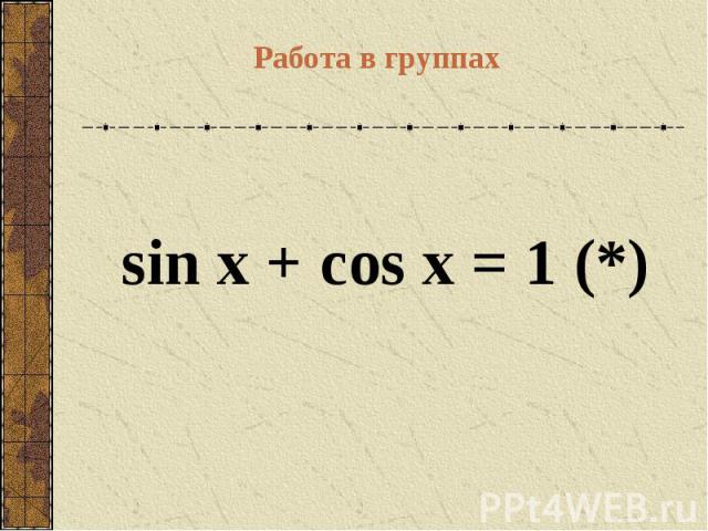 Работа в группах sin x + cos x = 1(*)  