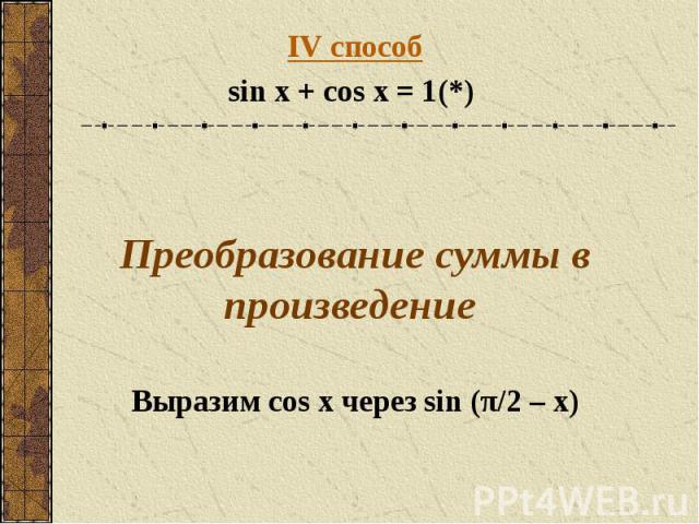 IV способsin x + cos x = 1(*) Преобразование суммы в произведение Выразим cos x через sin (π/2 – x)
