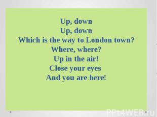 Up, downUp, downWhich is the way to London town?Where, where?Up in the air!Close