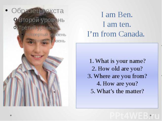 I am Ben.I am ten.I’m from Canada. What is your name?How old are you?Where are you from?How are you?What’s the matter?