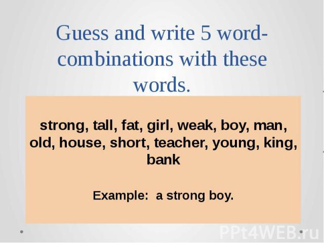 Guess and write 5 word-combinations with these words. strong, tall, fat, girl, weak, boy, man, old, house, short, teacher, young, king, bankExample: a strong boy.
