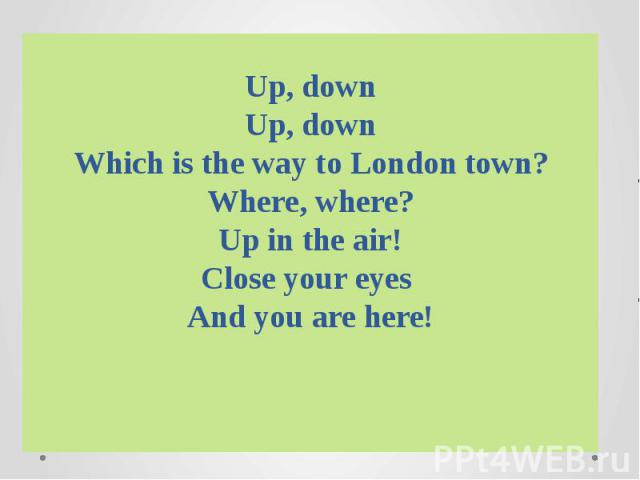 Up, downUp, downWhich is the way to London town?Where, where?Up in the air!Close your eyes And you are here! 