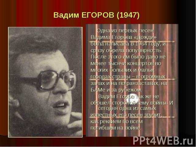 Вадим ЕГОРОВ (1947) Одна из первых песен Вадима Егорова «Дожди» была написана в 1964 году, и сразу обрела популярность. После этого им было дано не менее тысячи концертов во многих больших и малых городах страны – в огромных залах и на погранзастава…