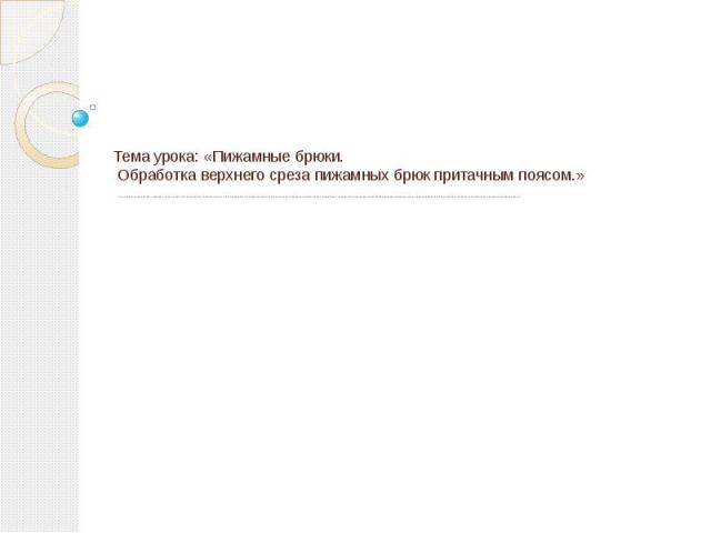 Тема урока: «Пижамные брюки. Обработка верхнего среза пижамных брюк притачным поясом.» Цели: дидактическая-повторить и закрепить знания по теме «Пижамные брюки», научить выполнять обработку верхнего среза пижамных брюк притачным поясом, стачанным в …