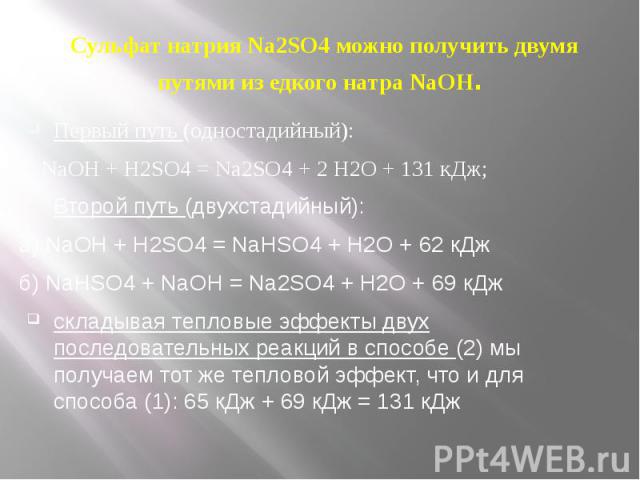  Сульфат натрия Na2SO4 можно получить двумя путями из едкого натра NaOH. Первый путь (одностадийный): 2 NaOH + H2SO4 = Na2SO4 + 2 H2O + 131 кДж;Второй путь (двухстадийный):а) NaOH + H2SO4 = NaНSO4 + H2O + 62 кДжб) NaHSO4 + NaOH = Na2SO4 + H2O + 69 к…