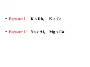 Вариант I K < Rb, K > CaВариант II Na > AI, Mg < Ca