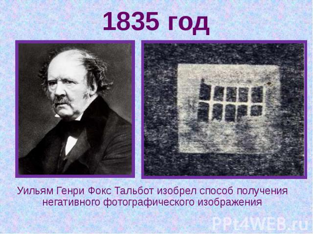 1835 год Уильям Генри Фокс Тальбот изобрел способ получения негативного фотографического изображения