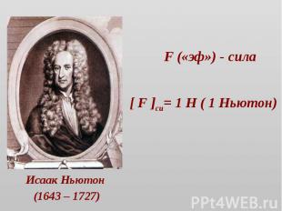 F («эф») - сила [ F ]си= 1 Н ( 1 Ньютон) Исаак Ньютон (1643 – 1727)