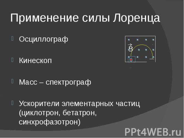 Применение силы Лоренца ОсциллографКинескоп Масс – спектрографУскорители элементарных частиц (циклотрон, бетатрон, синхрофазотрон)