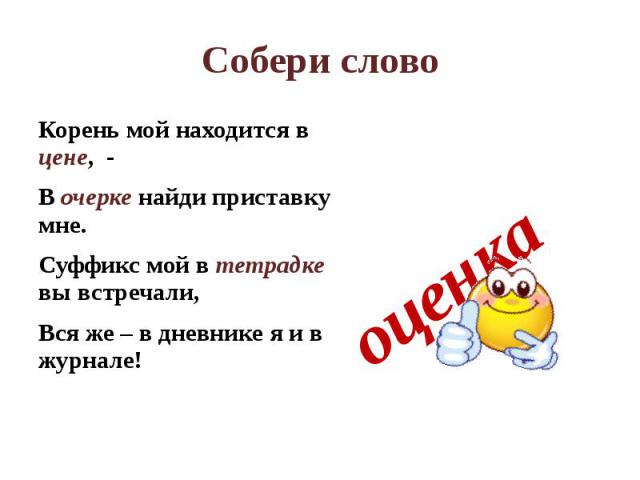 Собери слово Корень мой находится в цене, - В очерке найди приставку мне.Суффикс мой в тетрадке вы встречали,Вся же – в дневнике я и в журнале! оценка