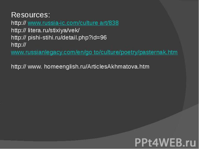 Resources:http:// www.russia-ic.com/culture art/838http:// litera.ru/stixiya/vek/http:// pishi-stihi.ru/detail.php?id=96http:// www.russianlegacy.com/en/go to/culture/poetry/pasternak.htmhttp:// www. homeenglish.ru/ArticlesAkhmatova.htm