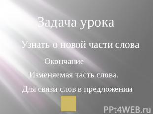 Задача урока Узнать о новой части слова Окончание Изменяемая часть слова. Для св