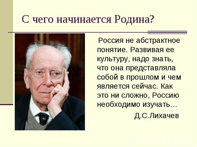 С чего начинается Родина? Россия не абстрактное понятие. Развивая ее культуру, надо знать, что она представляла собой в прошлом и чем является сейчас. Как это ни сложно, Россию необходимо изучать… Д.С.Лихачев