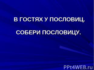 В ГОСТЯХ У ПОСЛОВИЦ. СОБЕРИ ПОСЛОВИЦУ.