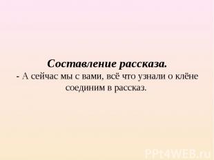 Составление рассказа.- А сейчас мы с вами, всё что узнали о клёне соединим в рас