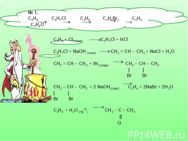 № 1. С3Н8 С3Н7Сl C3H6 C3H6Br2 C3H4 C3H6O C3H8 + Cl2 (свет) С3Н7Сl + HClС3Н7Сl + NaOH (спирт) СН2 = СН – СН3 + NaCl + H2OСН2 = СН – СН3 + Br2 (вода) CH2 – CH – CH3 | | Br BrCH2 – CH – CH3 + 2 NaOH(спирт) C3H4 + 2NaBr + 2H2O| |Br BrC3H4 + H2O (Hg+2) C…