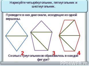 Нарисуйте четырёхугольник, пятиугольник и шестиугольник. Проведите в них диагона