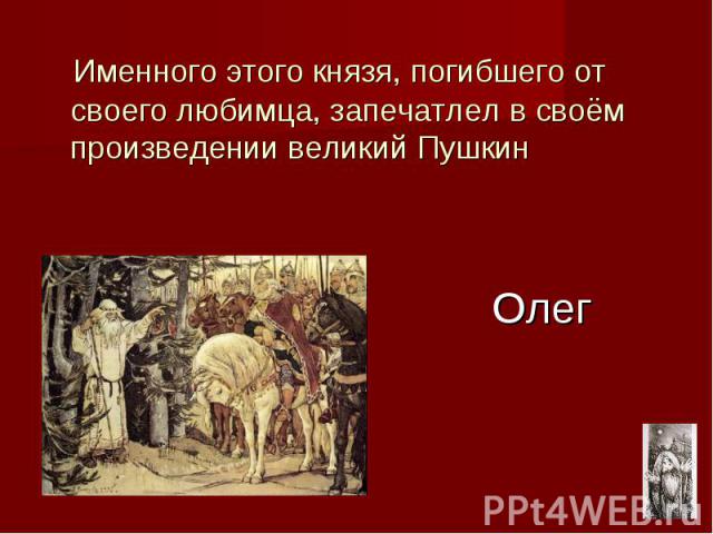 Именного этого князя, погибшего от своего любимца, запечатлел в своём произведении великий Пушкин Олег