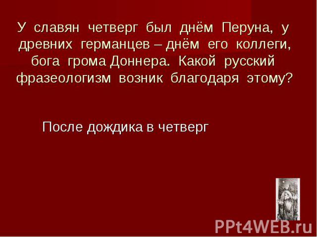 У славян четверг был днём Перуна, у древних германцев – днём его коллеги, бога грома Доннера. Какой русский фразеологизм возник благодаря этому?После дождика в четверг