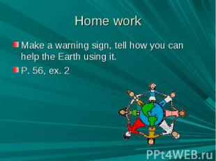 Home work Make a warning sign, tell how you can help the Earth using it.P. 56, e