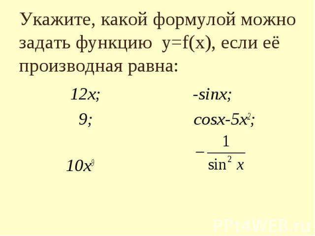 Укажите, какой формулой можно задать функцию y=f(x), если eё производная равна: 12х; -sinx; 9; cosx-5х2; 10х9