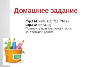 Домашнее задание Стр.114. №№ 712, 713, 716 в,гСтр.102 № 632(3)Повторить правила,