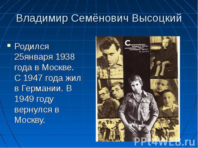 Владимир Семёнович Высоцкий Родился 25января 1938 года в Москве. С 1947 года жил в Германии. В 1949 году вернулся в Москву.
