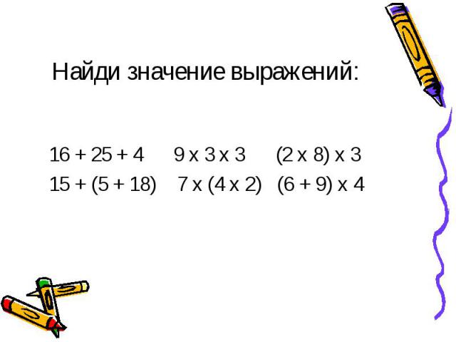 Найди значение выражений: 16 + 25 + 4 9 х 3 х 3 (2 х 8) х 3 15 + (5 + 18) 7 х (4 х 2) (6 + 9) х 4