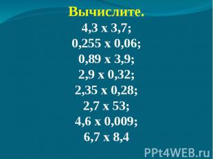 Вычислите.4,3 х 3,7;0,255 х 0,06;0,89 х 3,9;2,9 х 0,32;2,35 х 0,28;2,7 х 53;4,6