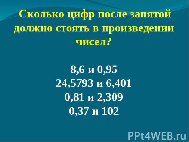 Сколько цифр после запятой должно стоять в произведении чисел?8,6 и 0,9524,5793 и 6,4010,81 и 2,3090,37 и 102