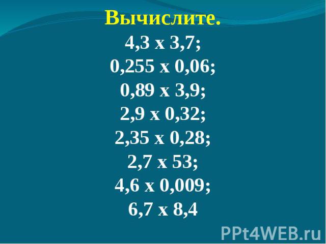 Вычислите.4,3 х 3,7;0,255 х 0,06;0,89 х 3,9;2,9 х 0,32;2,35 х 0,28;2,7 х 53;4,6 х 0,009;6,7 х 8,4