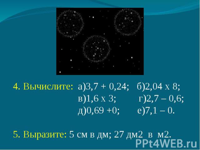 4. Вычислите: а)3,7 + 0,24; б)2,04 х 8; в)1,6 х 3; г)2,7 – 0,6; д)0,69 +0; е)7,1 – 0.5. Выразите: 5 см в дм; 27 дм2 в м2.