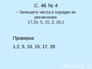 С. 46 № 4- Запишите числа в порядке их увеличения 17,10, 5, 15, 2, 20,1 Проверка
