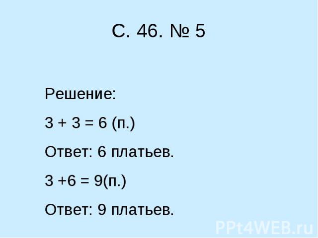 С. 46. № 5 Решение:3 + 3 = 6 (п.)Ответ: 6 платьев.3 +6 = 9(п.)Ответ: 9 платьев.