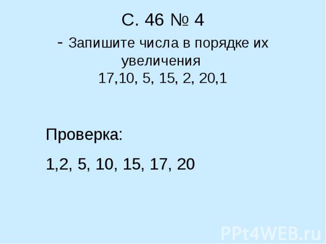 С. 46 № 4- Запишите числа в порядке их увеличения 17,10, 5, 15, 2, 20,1 Проверка: 1,2, 5, 10, 15, 17, 20