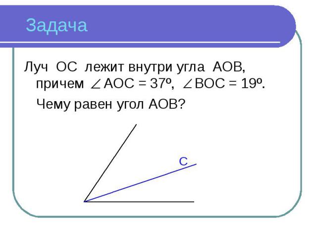 Луч ОС лежит внутри угла АОВ, причем АОС = 37º, ВОС = 19º. Чему равен угол АОВ?