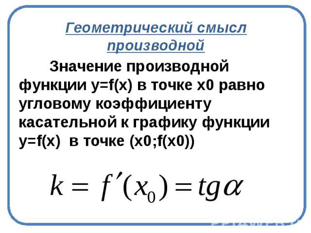 Геометрический смысл производной Значение производной функции y=f(х) в точке х0 равно угловому коэффициенту касательной к графику функции y=f(х) в точке (х0;f(x0))
