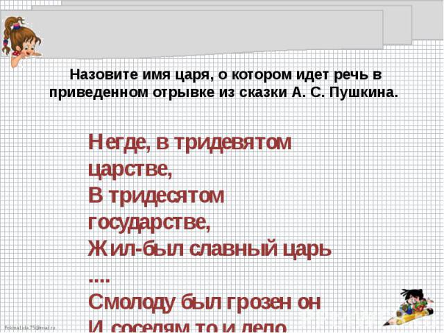 Назовите имя царя, о котором идет речь в приведенном отрывке из сказки А. С. Пушкина. Негде, в тридевятом царстве, В тридесятом государстве, Жил-был славный царь .... Смолоду был грозен он И соседям то и дело Наносил обиды смело.