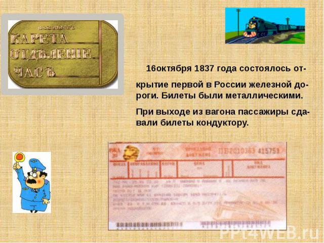 16октября 1837 года состоялось от-крытие первой в России железной до-роги. Билеты были металлическими.При выходе из вагона пассажиры сда-вали билеты кондуктору.