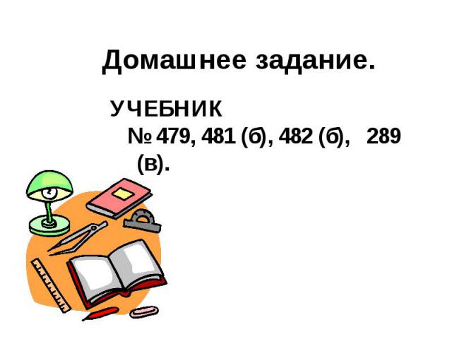 Домашнее задание. УЧЕБНИК № 479, 481 (б), 482 (б), 289 (в).