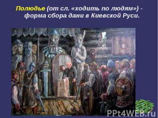 Полюдье (от сл. «ходить по людям») - форма сбора дани в Киевской Руси.