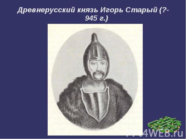 Древнерусский князь Игорь Старый (?-945 г.)